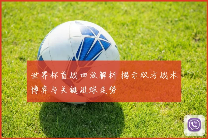 世界杯首战回放解析 揭示双方战术博弈与关键进球走势
