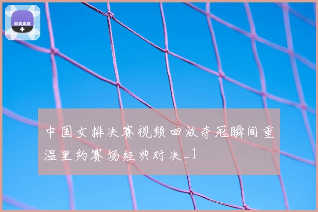 中国女排决赛视频回放夺冠瞬间重温里约赛场经典对决_1